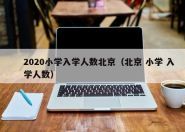 2020小学入学人数北京（北京 小学 入学人数）