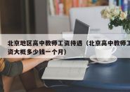 北京地区高中教师工资待遇（北京高中教师工资大概多少钱一个月）
